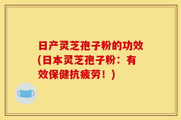 日产灵芝孢子粉的功效(日本灵芝孢子粉：有效保健抗疲劳！)