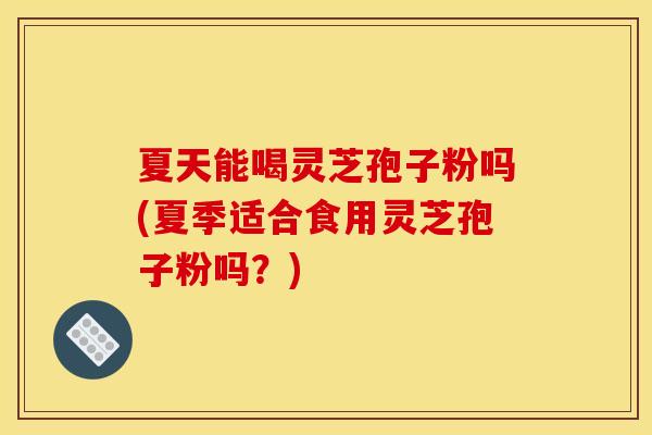 夏天能喝灵芝孢子粉吗(夏季适合食用灵芝孢子粉吗?)