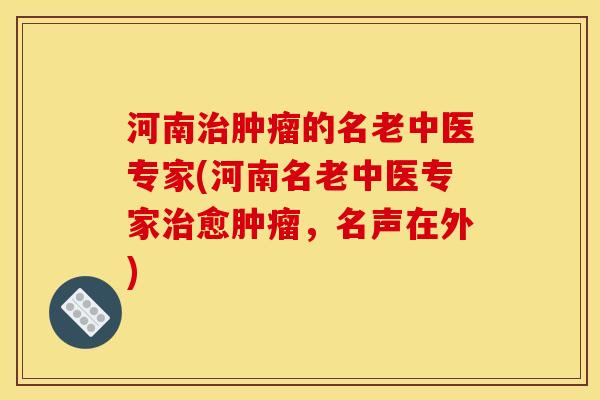 河南治肿瘤的名老中医专家(河南名老中医专家治愈肿瘤,名声在外)