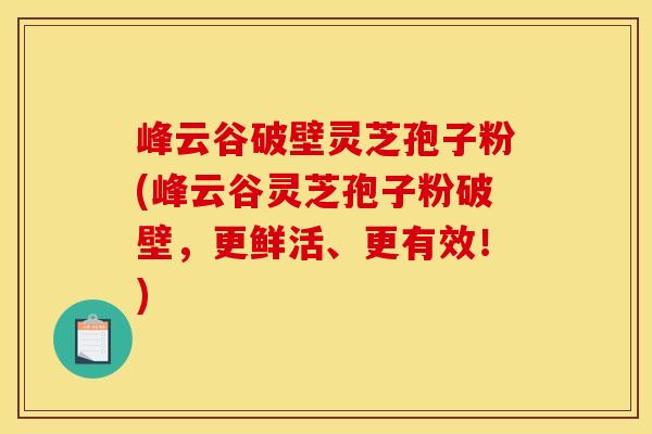 峰云谷破壁灵芝孢子粉(峰云谷灵芝孢子粉破壁,更鲜活、更有效!)