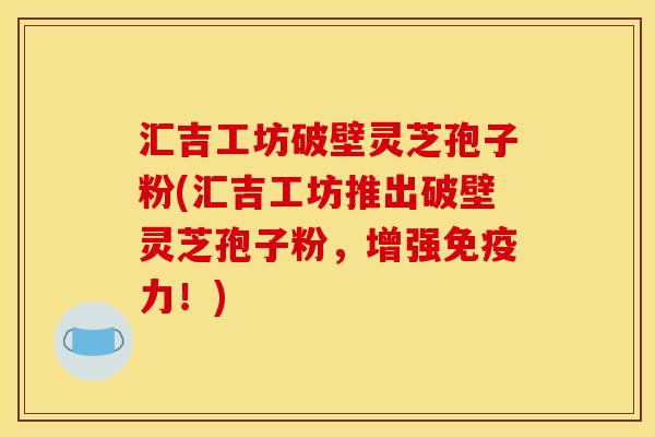 汇吉工坊破壁灵芝孢子粉(汇吉工坊推出破壁灵芝孢子粉,增强免疫力!)