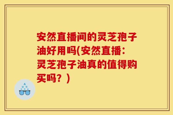 安然直播间的灵芝孢子油好用吗(安然直播:灵芝孢子油真的值得购买吗?)