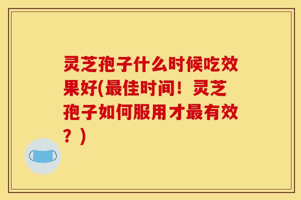 灵芝孢子什么时候吃效果好(最佳时间！灵芝孢子如何服用才最有效？)