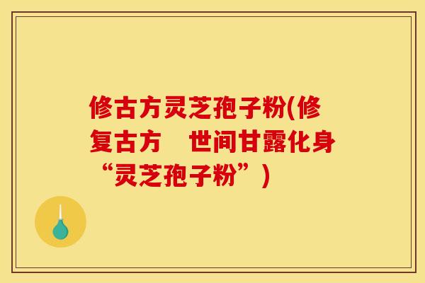 修古方灵芝孢子粉(修复古方 世间甘露化身“灵芝孢子粉”)