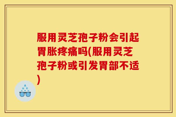 服用灵芝孢子粉会引起胃胀疼痛吗(服用灵芝孢子粉或引发胃部不适)