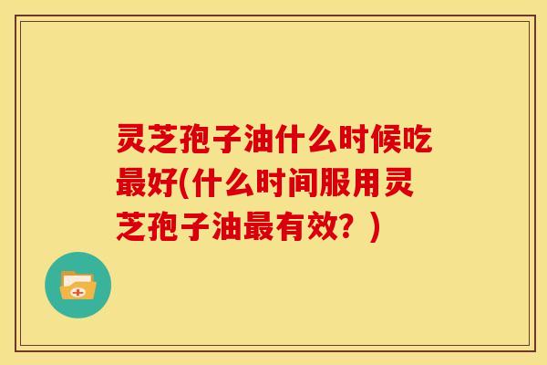 灵芝孢子油什么时候吃最好(什么时间服用灵芝孢子油最有效？)