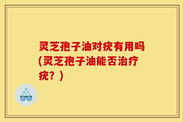 灵芝孢子油对疣有用吗(灵芝孢子油能否治疗疣?)