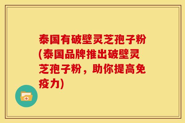 泰国有破壁灵芝孢子粉(泰国品牌推出破壁灵芝孢子粉,助你提高免疫力)