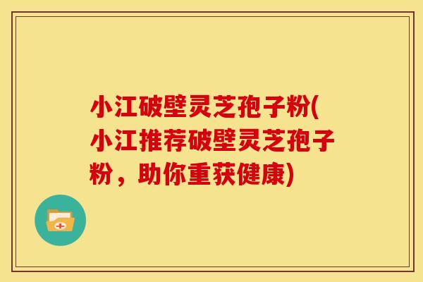 小江破壁灵芝孢子粉(小江推荐破壁灵芝孢子粉,助你重获健康)
