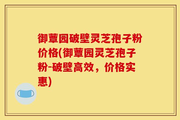 御蕈园破壁灵芝孢子粉价格(御蕈园灵芝孢子粉-破壁高效,价格实惠)