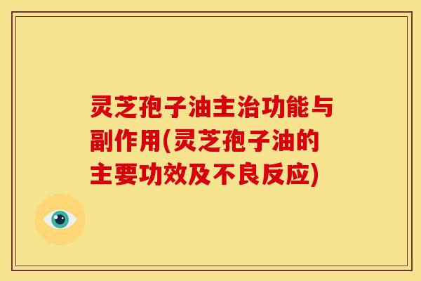灵芝孢子油主治功能与副作用(灵芝孢子油的主要功效及不良反应)