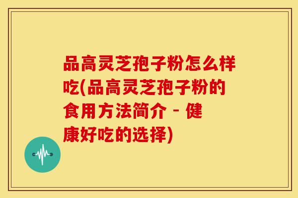 品高灵芝孢子粉怎么样吃(品高灵芝孢子粉的食用方法简介 - 健康好吃的选择)