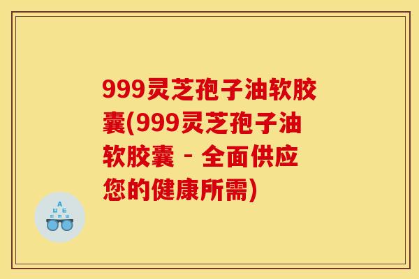 999灵芝孢子油软胶囊(999灵芝孢子油软胶囊 - 全面供应您的健康所需)