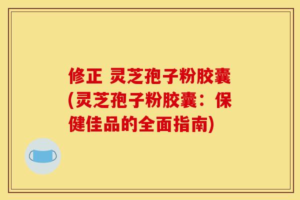 修正 灵芝孢子粉胶囊(灵芝孢子粉胶囊：保健佳品的全面指南)