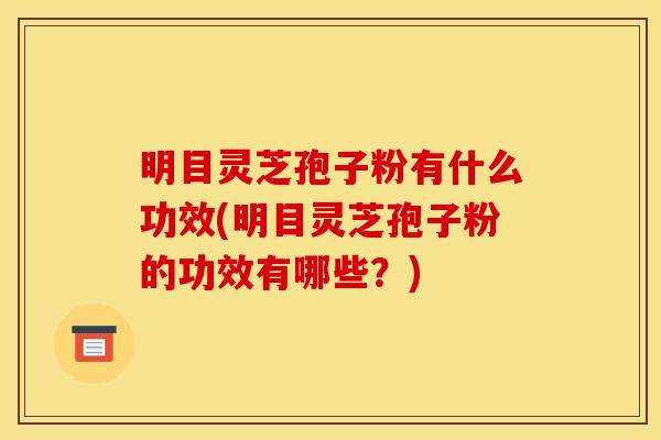 明目灵芝孢子粉有什么功效(明目灵芝孢子粉的功效有哪些?)