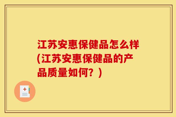 江苏安惠保健品怎么样(江苏安惠保健品的产品质量如何？)