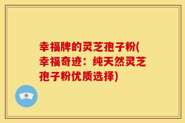 幸福牌的灵芝孢子粉(幸福奇迹:纯天然灵芝孢子粉优质选择)