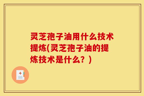 灵芝孢子油用什么技术提炼(灵芝孢子油的提炼技术是什么?)
