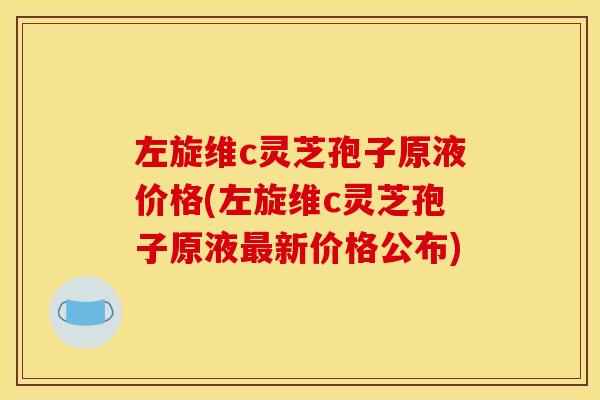 左旋维c灵芝孢子原液价格(左旋维c灵芝孢子原液最新价格公布)