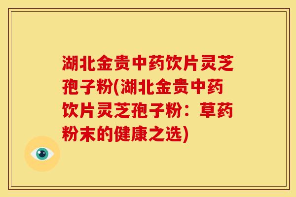 湖北金贵中药饮片灵芝孢子粉(湖北金贵中药饮片灵芝孢子粉:草药粉末的健康之选)