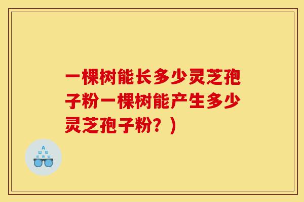 一棵树能长多少灵芝孢子粉一棵树能产生多少灵芝孢子粉?)