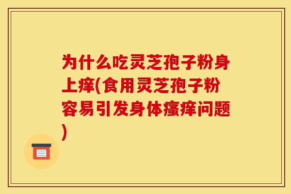 为什么吃灵芝孢子粉身上痒(食用灵芝孢子粉容易引发身体瘙痒问题)