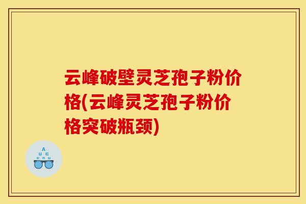 云峰破壁灵芝孢子粉价格(云峰灵芝孢子粉价格突破瓶颈)