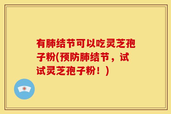 有肺结节可以吃灵芝孢子粉(预防肺结节，试试灵芝孢子粉！)