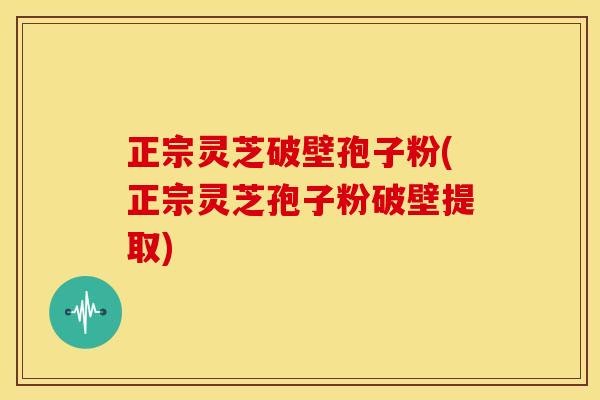 正宗灵芝破壁孢子粉(正宗灵芝孢子粉破壁提取)