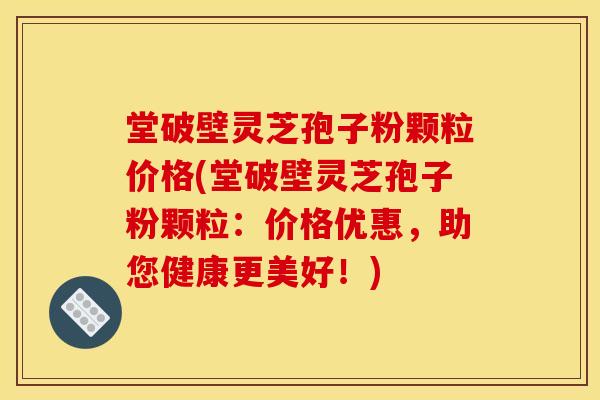 堂破壁灵芝孢子粉颗粒价格(堂破壁灵芝孢子粉颗粒：价格优惠，助您健康更美好！)