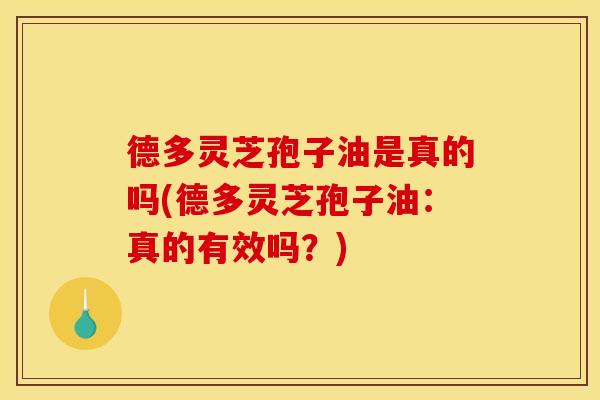 德多灵芝孢子油是真的吗(德多灵芝孢子油：真的有效吗？)