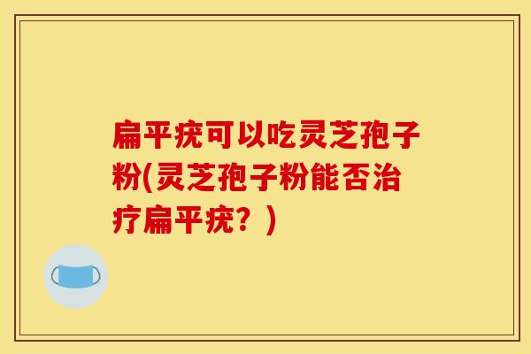 扁平疣可以吃灵芝孢子粉(灵芝孢子粉能否治疗扁平疣？)