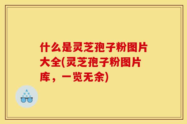 什么是灵芝孢子粉图片大全(灵芝孢子粉图片库,一览无余)