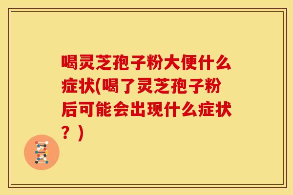 喝灵芝孢子粉大便什么症状(喝了灵芝孢子粉后可能会出现什么症状?)