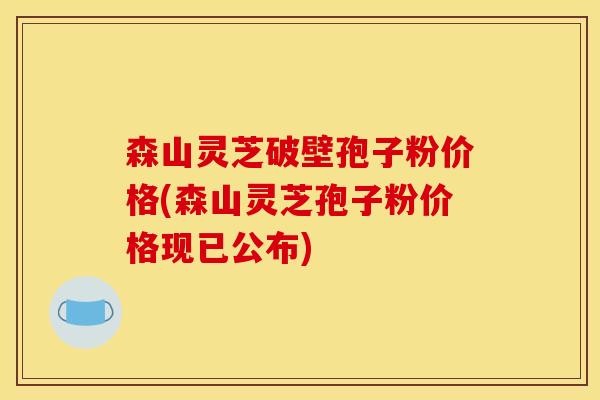 森山灵芝破壁孢子粉价格(森山灵芝孢子粉价格现已公布)