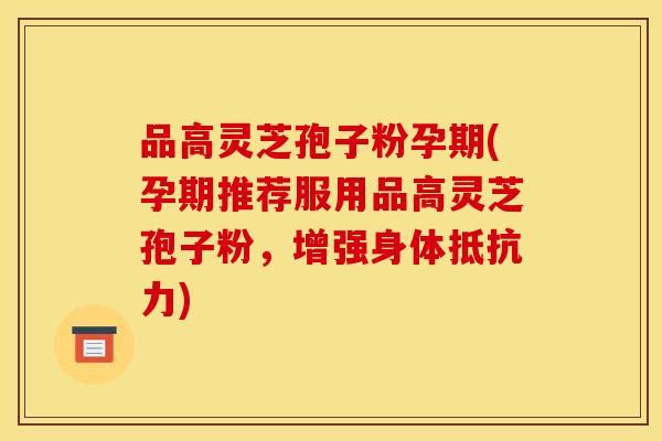 品高灵芝孢子粉孕期(孕期推荐服用品高灵芝孢子粉，增强身体抵抗力)