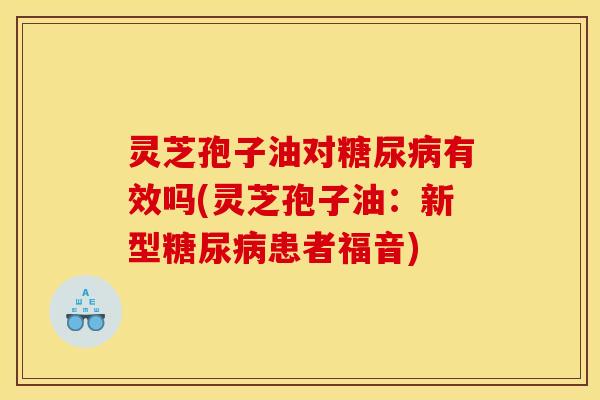 灵芝孢子油对糖尿病有效吗(灵芝孢子油:新型糖尿病患者福音)