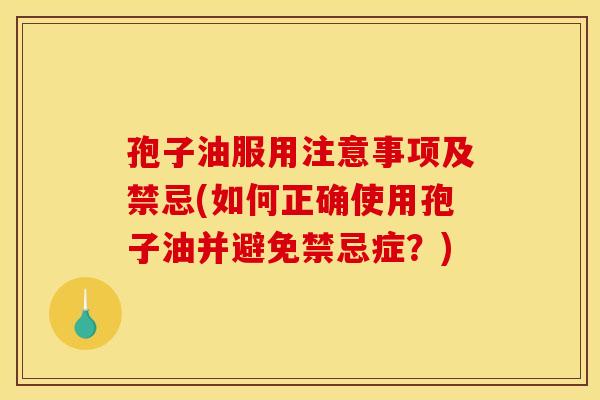 孢子油服用注意事项及禁忌(如何正确使用孢子油并避免禁忌症?)