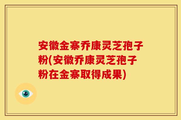 安徽金寨乔康灵芝孢子粉(安徽乔康灵芝孢子粉在金寨取得成果)