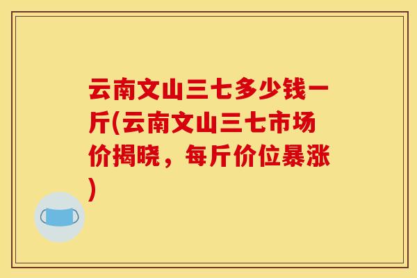 云南文山三七多少钱一斤(云南文山三七市场价揭晓,每斤价位暴涨)