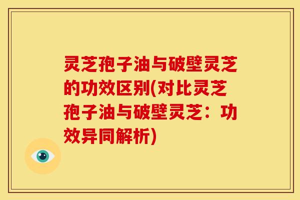 灵芝孢子油与破壁灵芝的功效区别(对比灵芝孢子油与破壁灵芝:功效异同解析)