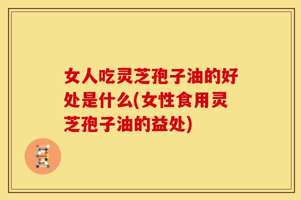 女人吃灵芝孢子油的好处是什么(女性食用灵芝孢子油的益处)