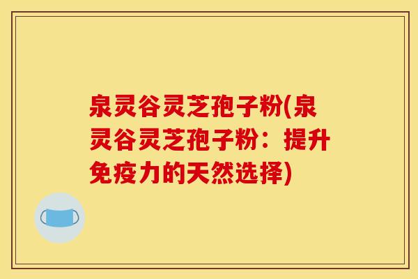 泉灵谷灵芝孢子粉(泉灵谷灵芝孢子粉:提升免疫力的天然选择)