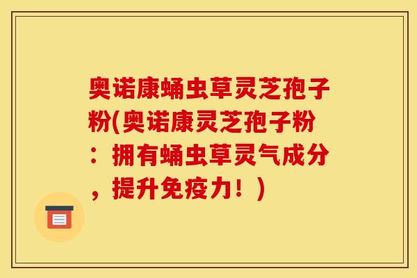 奥诺康蛹虫草灵芝孢子粉(奥诺康灵芝孢子粉:拥有蛹虫草灵气成分,提升免疫力!)