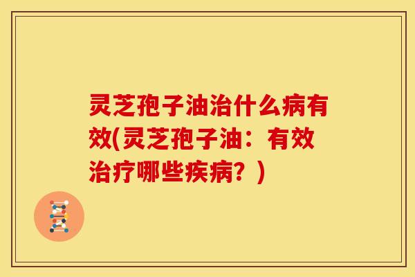 灵芝孢子油治什么病有效(灵芝孢子油：有效治疗哪些疾病？)