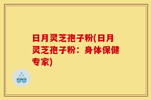 日月灵芝孢子粉(日月灵芝孢子粉:身体保健专家)