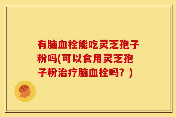 有脑血栓能吃灵芝孢子粉吗(可以食用灵芝孢子粉治疗脑血栓吗?)