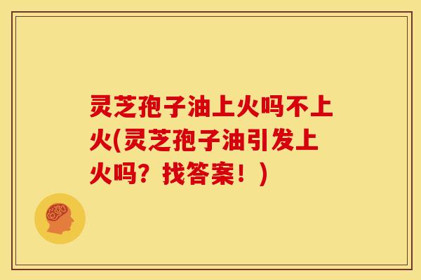 灵芝孢子油上火吗不上火(灵芝孢子油引发上火吗？找答案！)