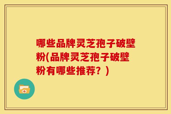 哪些品牌灵芝孢子破壁粉(品牌灵芝孢子破壁粉有哪些推荐?)
