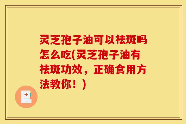 灵芝孢子油可以祛斑吗怎么吃(灵芝孢子油有祛斑功效,正确食用方法教你!)